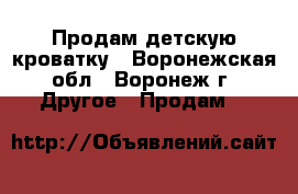 Продам детскую кроватку - Воронежская обл., Воронеж г. Другое » Продам   